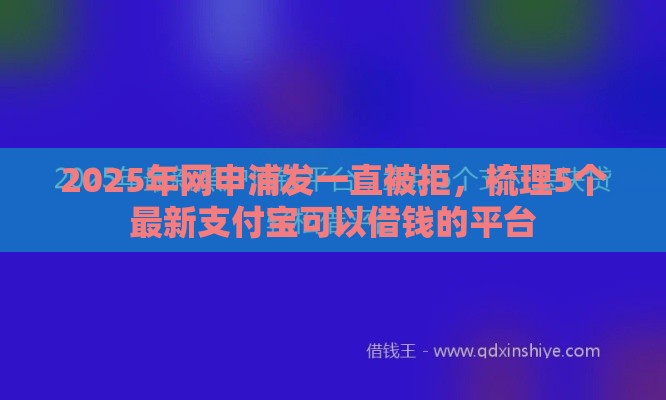 2025年网申浦发一直被拒，梳理5个最新支付宝可以借钱的平台