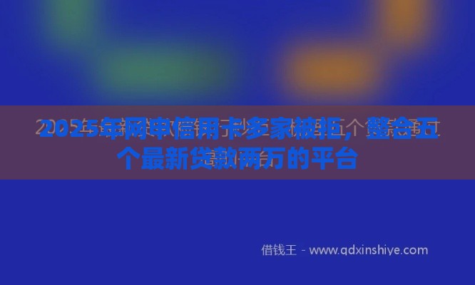 2025年网申信用卡多家被拒，整合五个最新贷款两万的平台