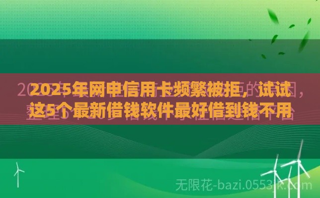 2025年网申信用卡频繁被拒，试试这5个最新借钱软件最好借到钱不用征信的