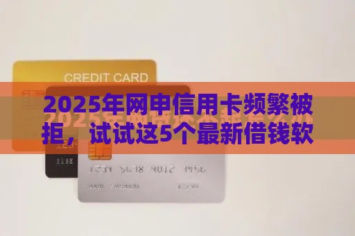 2025年网申信用卡频繁被拒，试试这5个最新借钱软件最好借到钱不用征信的
