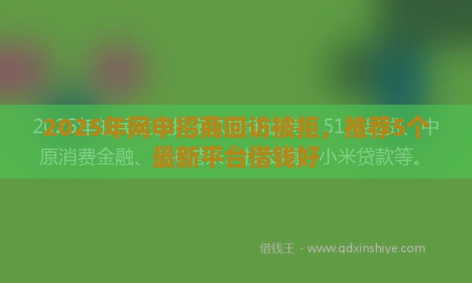 2025年网申招商回访被拒，推荐5个最新平台借钱好