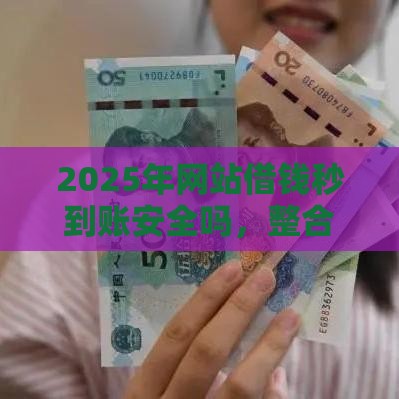 2025年网站借钱秒到账安全吗，整合5个最新哪些正规平台可以借钱