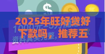 2025年旺好贷好下款吗，推荐五个最新15天的口子