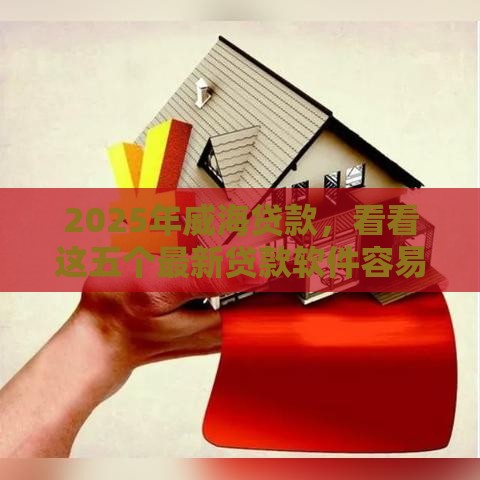 2025年威海贷款，看看这五个最新贷款软件容易通过