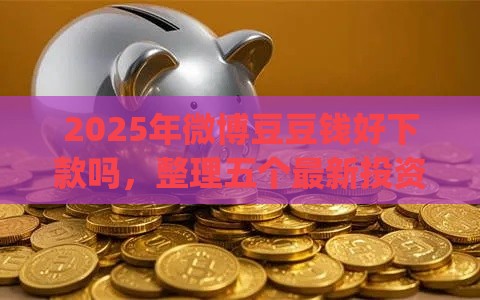 2025年微博豆豆钱好下款吗，整理五个最新投资p2p网贷平台