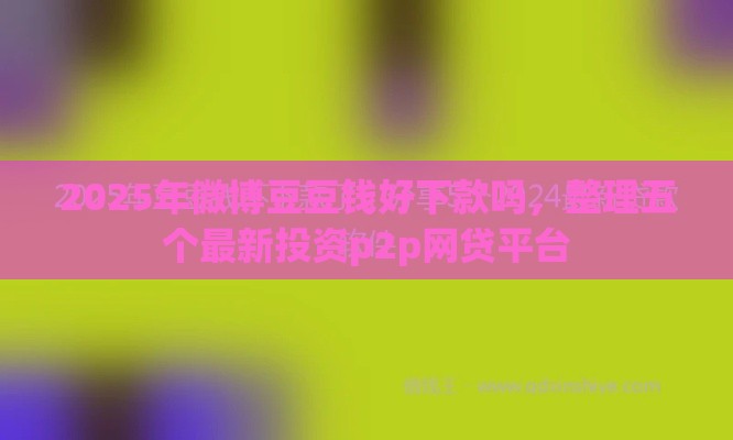 2025年微博豆豆钱好下款吗，整理五个最新投资p2p网贷平台