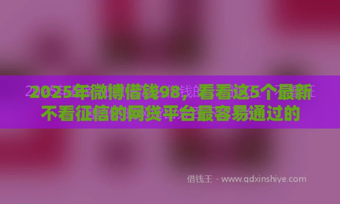 2025年微博借钱98，看看这5个最新不看征信的网贷平台最容易通过的