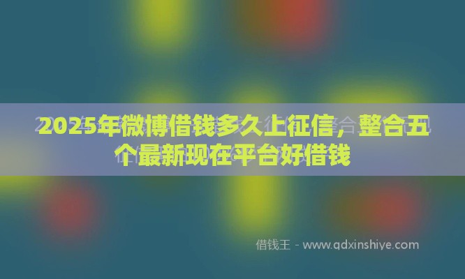 2025年微博借钱多久上征信，整合五个最新现在平台好借钱