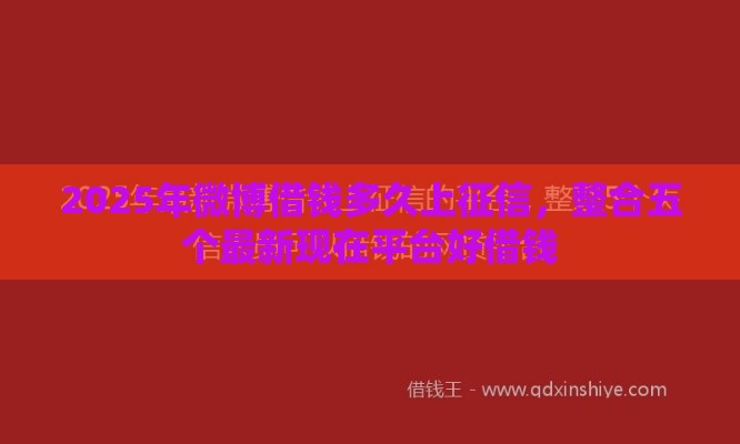 2025年微博借钱多久上征信，整合五个最新现在平台好借钱