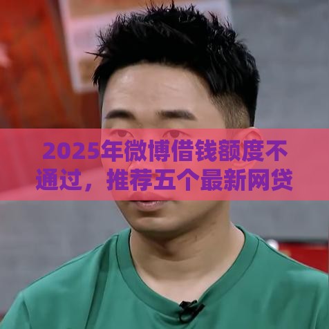 2025年微博借钱额度不通过，推荐五个最新网贷平台哪家好