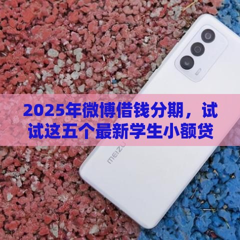 2025年微博借钱分期，试试这五个最新学生小额贷款平台