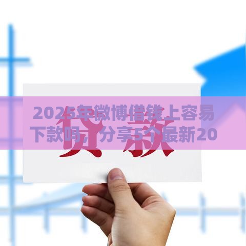 2025年微博借钱上容易下款吗，分享5个最新2025放款口子论坛