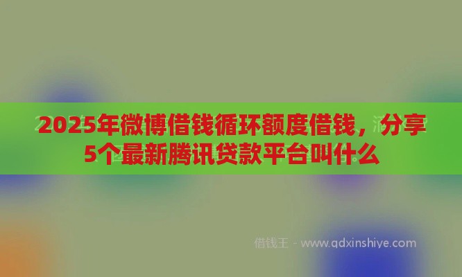 2025年微博借钱循环额度借钱，分享5个最新腾讯贷款平台叫什么