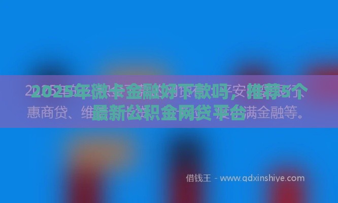 2025年微卡金融好下款吗，推荐5个最新公积金网贷平台
