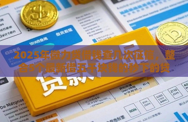 2025年微力贷借钱查几次征信，整合5个最新借五千块钱的秒下的贷款平台