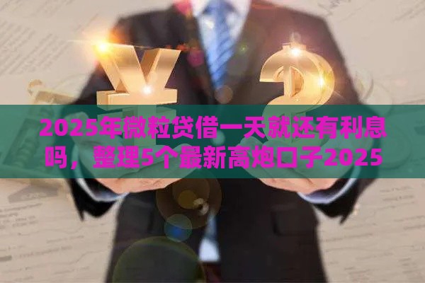 2025年微粒贷借一天就还有利息吗，整理5个最新高炮口子2025最新下款