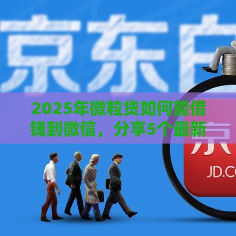 2025年微粒贷如何能借钱到微信，分享5个最新平台借钱易通过不看征信