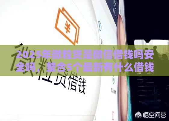2025年微粒贷是微信借钱吗安全吗，整合5个最新有什么借钱平台