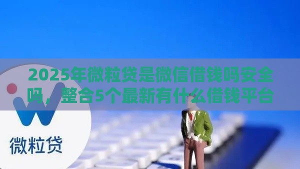 2025年微粒贷是微信借钱吗安全吗，整合5个最新有什么借钱平台