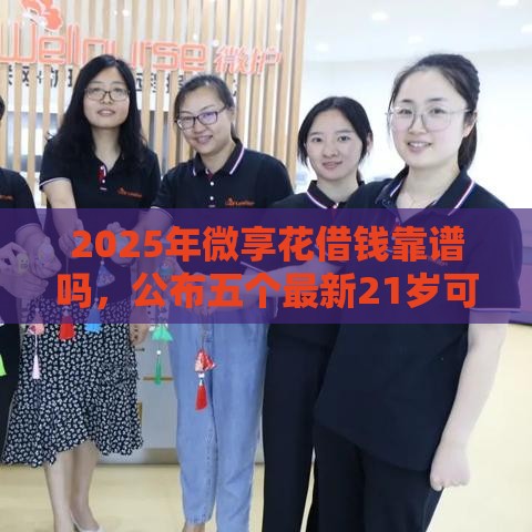 2025年微享花借钱靠谱吗，公布五个最新21岁可以贷款的平台