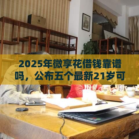 2025年微享花借钱靠谱吗，公布五个最新21岁可以贷款的平台