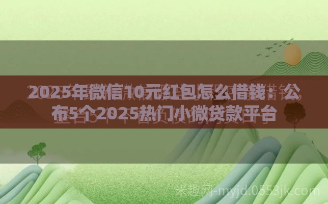 2025年微信10元红包怎么借钱：公布5个2025热门小微贷款平台