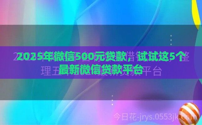 2025年微信500元贷款，试试这5个最新微信贷款平台
