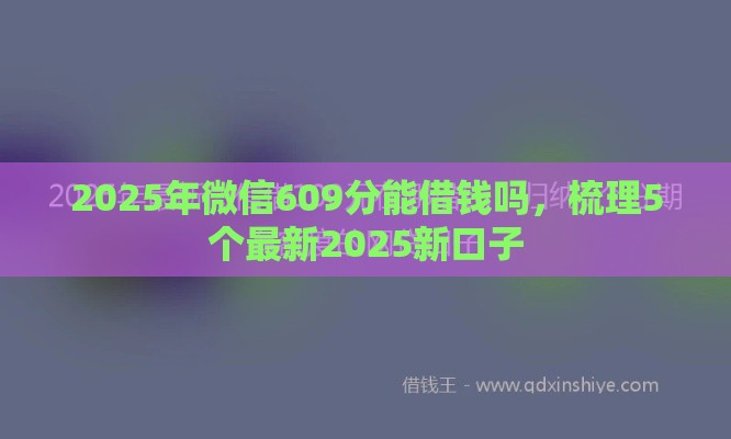2025年微信609分能借钱吗，梳理5个最新2025新口子
