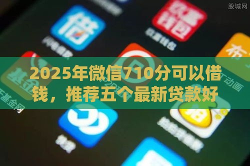 2025年微信710分可以借钱，推荐五个最新贷款好平台