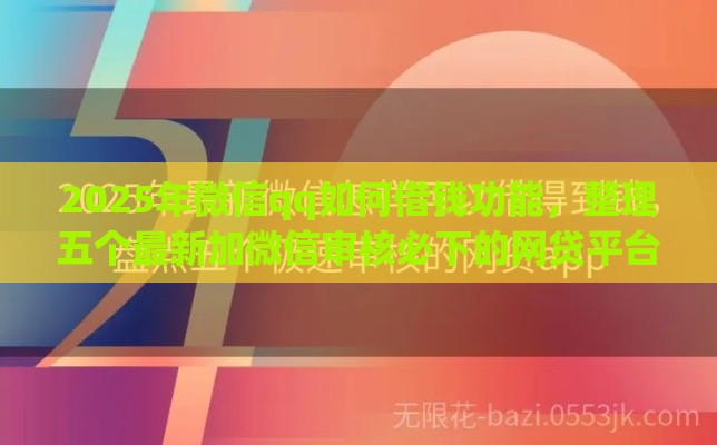 2025年微信qq如何借钱功能，整理五个最新加微信审核必下的网贷平台