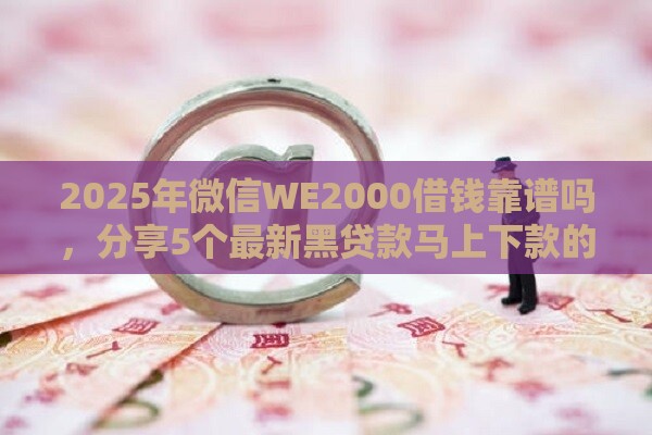 2025年微信WE2000借钱靠谱吗，分享5个最新黑贷款马上下款的口子