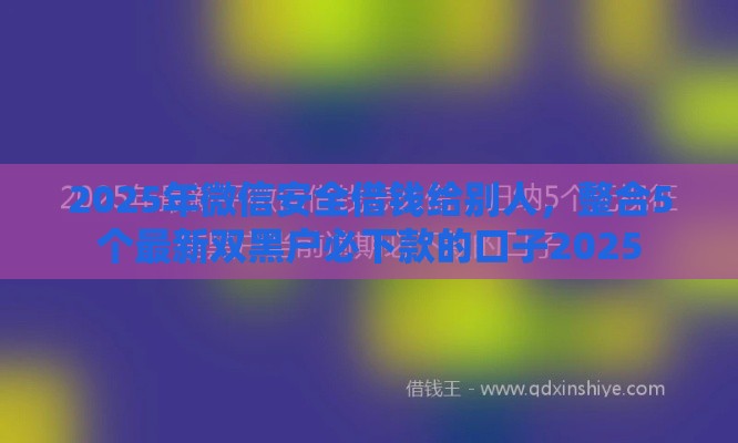 2025年微信安全借钱给别人，整合5个最新双黑户必下款的口子2025