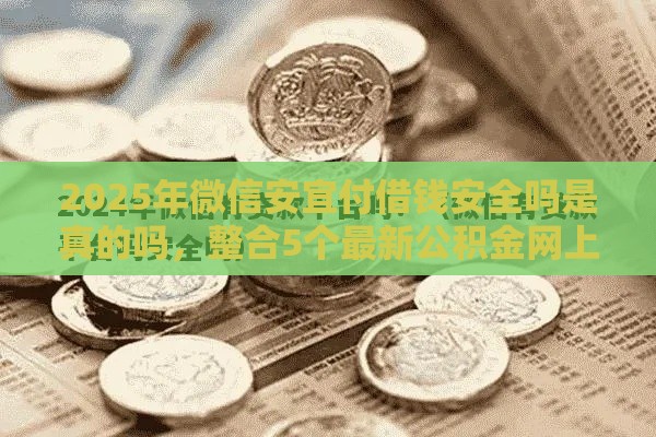 2025年微信安宜付借钱安全吗是真的吗，整合5个最新公积金网上贷款平台