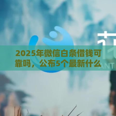 2025年微信白条借钱可靠吗，公布5个最新什么口子黑户可以下款