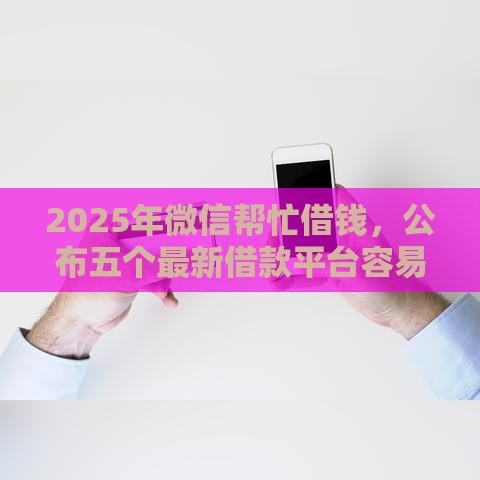 2025年微信帮忙借钱，公布五个最新借款平台容易借钱