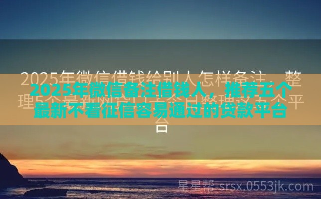 2025年微信备注借钱人，推荐五个最新不看征信容易通过的贷款平台