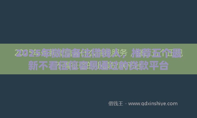 2025年微信备注借钱人，推荐五个最新不看征信容易通过的贷款平台