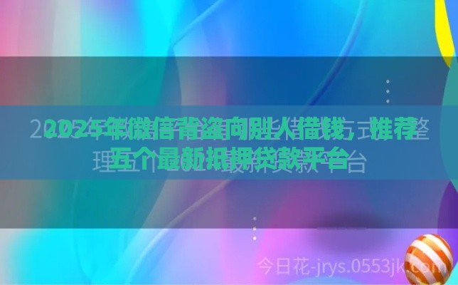 2025年微信背盗向别人借钱，推荐五个最新抵押贷款平台