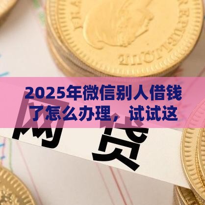 2025年微信别人借钱了怎么办理，试试这5个最新比较好的网贷平台