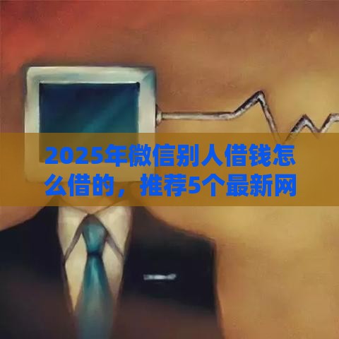 2025年微信别人借钱怎么借的，推荐5个最新网贷大平台
