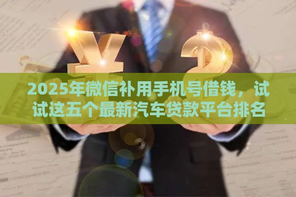 2025年微信补用手机号借钱，试试这五个最新汽车贷款平台排名不分先后前十