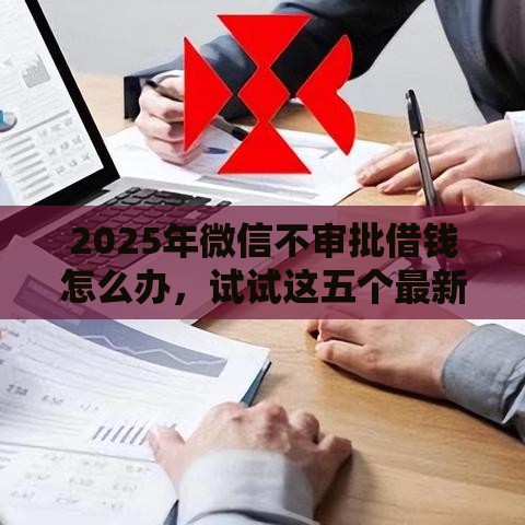 2025年微信不审批借钱怎么办，试试这五个最新1个月借款平台不看征信