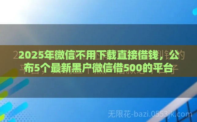 2025年微信不用下载直接借钱，公布5个最新黑户微信借500的平台