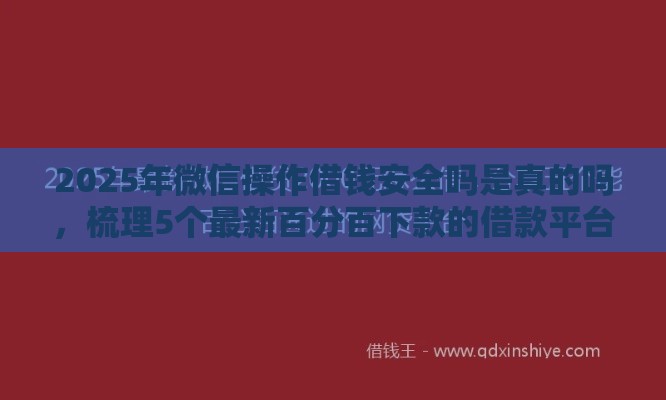 2025年微信操作借钱安全吗是真的吗，梳理5个最新百分百下款的借款平台