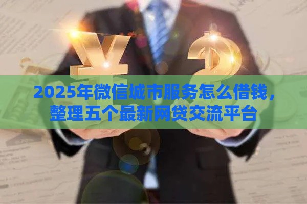 2025年微信城市服务怎么借钱，整理五个最新网贷交流平台