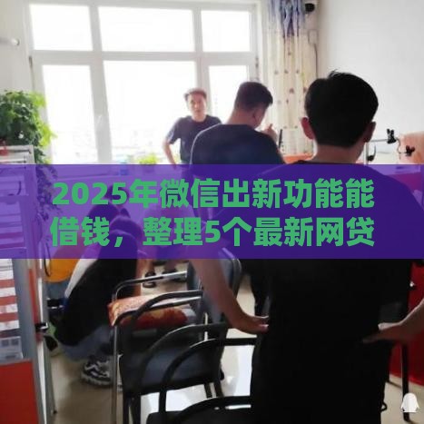 2025年微信出新功能能借钱，整理5个最新网贷平台监管投诉电话