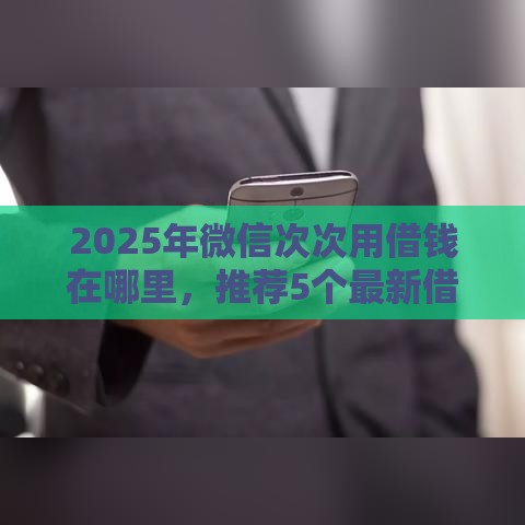 2025年微信次次用借钱在哪里，推荐5个最新借款平台借钱额度高