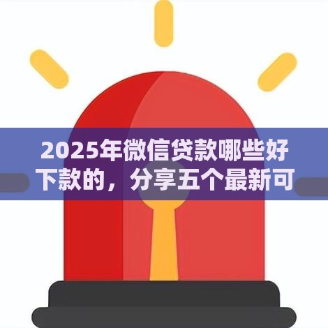 2025年微信贷款哪些好下款的，分享五个最新可以放款的平台不查征信