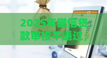2025年微信贷款审核不通过，整理五个最新网贷平台排行