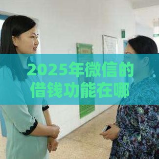2025年微信的借钱功能在哪，分享五个最新良心贷款平台